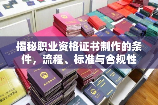 同安揭秘职业资格证书制作的条件，流程、标准与合规性